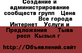 Создание и администрирование сообществ/групп › Цена ­ 5000-10000 - Все города Интернет » Услуги и Предложения   . Тыва респ.,Кызыл г.